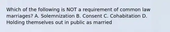 Which of the following is NOT a requirement of common law marriages? A. Solemnization B. Consent C. Cohabitation D. Holding themselves out in public as married