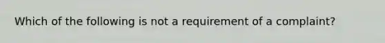 Which of the following is not a requirement of a complaint?