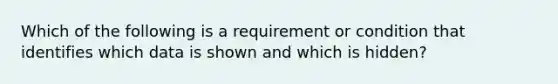 Which of the following is a requirement or condition that identifies which data is shown and which is hidden?