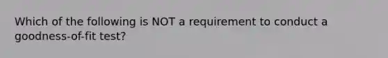 Which of the following is NOT a requirement to conduct a​ goodness-of-fit test?