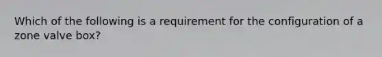 Which of the following is a requirement for the configuration of a zone valve box?