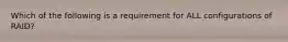 Which of the following is a requirement for ALL configurations of RAID?