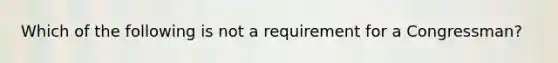 Which of the following is not a requirement for a Congressman?