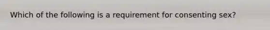 Which of the following is a requirement for consenting sex?