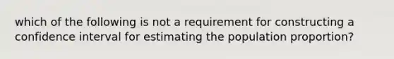 which of the following is not a requirement for constructing a confidence interval for estimating the population proportion?