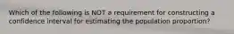 Which of the following is NOT a requirement for constructing a confidence interval for estimating the population​ proportion?