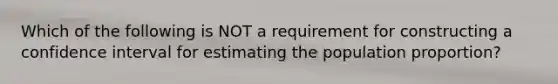 Which of the following is NOT a requirement for constructing a confidence interval for estimating the population​ proportion?