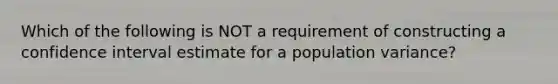 Which of the following is NOT a requirement of constructing a confidence interval estimate for a population​ variance?