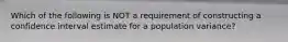 Which of the following is NOT a requirement of constructing a confidence interval estimate for a population variance?