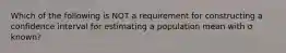 Which of the following is NOT a requirement for constructing a confidence interval for estimating a population mean with σ known?