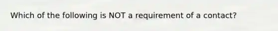 Which of the following is NOT a requirement of a contact?