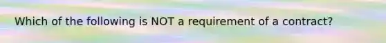 Which of the following is NOT a requirement of a contract?