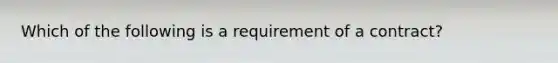 Which of the following is a requirement of a contract?