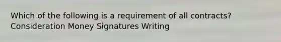 Which of the following is a requirement of all contracts? Consideration Money Signatures Writing