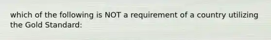 which of the following is NOT a requirement of a country utilizing the Gold Standard: