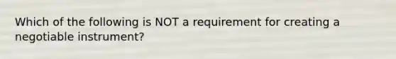 Which of the following is NOT a requirement for creating a negotiable​ instrument?