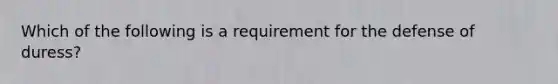 Which of the following is a requirement for the defense of duress?