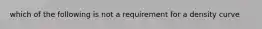 which of the following is not a requirement for a density curve