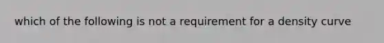 which of the following is not a requirement for a density curve