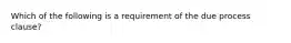 Which of the following is a requirement of the due process clause?