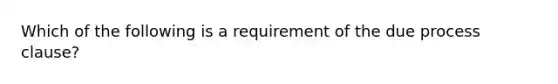 Which of the following is a requirement of the due process clause?