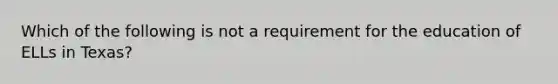 Which of the following is not a requirement for the education of ELLs in Texas?