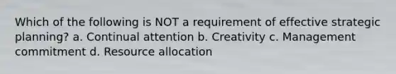 Which of the following is NOT a requirement of effective strategic planning? a. Continual attention b. Creativity c. Management commitment d. Resource allocation