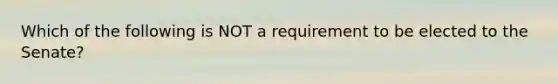 Which of the following is NOT a requirement to be elected to the Senate?