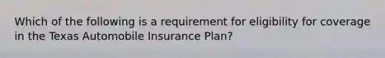 Which of the following is a requirement for eligibility for coverage in the Texas Automobile Insurance Plan?