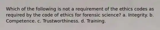 Which of the following is not a requirement of the ethics codes as required by the code of ethics for forensic science? a. Integrity. b. Competence. c. Trustworthiness. d. Training.