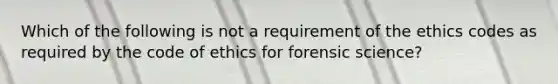 Which of the following is not a requirement of the ethics codes as required by the code of ethics for forensic science?