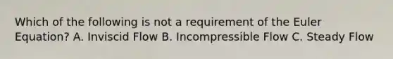 Which of the following is not a requirement of the Euler Equation? A. Inviscid Flow B. Incompressible Flow C. Steady Flow