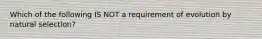 Which of the following IS NOT a requirement of evolution by natural selection?