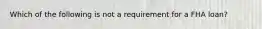 Which of the following is not a requirement for a FHA loan?