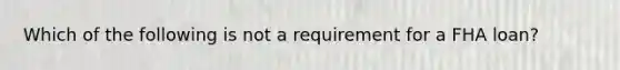 Which of the following is not a requirement for a FHA loan?