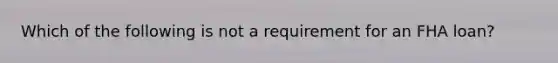 Which of the following is not a requirement for an FHA loan?