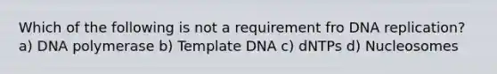 Which of the following is not a requirement fro DNA replication? a) DNA polymerase b) Template DNA c) dNTPs d) Nucleosomes