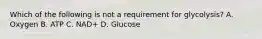 Which of the following is not a requirement for glycolysis? A. Oxygen B. ATP C. NAD+ D. Glucose