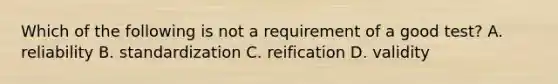 Which of the following is not a requirement of a good test? A. reliability B. standardization C. reification D. validity