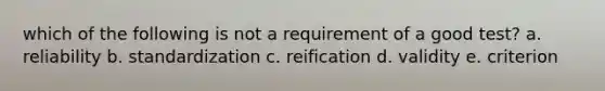 which of the following is not a requirement of a good test? a. reliability b. standardization c. reification d. validity e. criterion