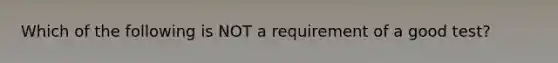 Which of the following is NOT a requirement of a good test?