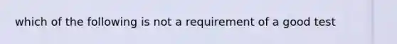 which of the following is not a requirement of a good test