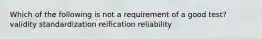 Which of the following is not a requirement of a good test? validity standardization reification reliability