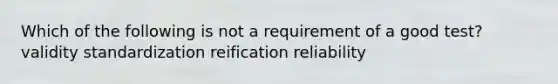 Which of the following is not a requirement of a good test? validity standardization reification reliability