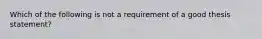 Which of the following is not a requirement of a good thesis statement?