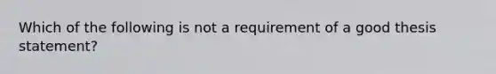 Which of the following is not a requirement of a good thesis statement?