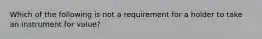 Which of the following is not a requirement for a holder to take an instrument for value?