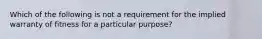 Which of the following is not a requirement for the implied warranty of fitness for a particular purpose?