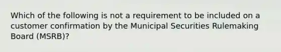 Which of the following is not a requirement to be included on a customer confirmation by the Municipal Securities Rulemaking Board (MSRB)?