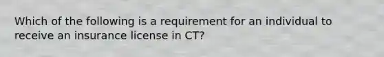 Which of the following is a requirement for an individual to receive an insurance license in CT?